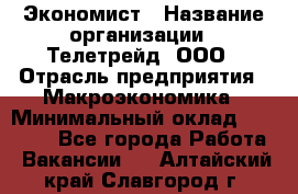 Экономист › Название организации ­ Телетрейд, ООО › Отрасль предприятия ­ Макроэкономика › Минимальный оклад ­ 60 000 - Все города Работа » Вакансии   . Алтайский край,Славгород г.